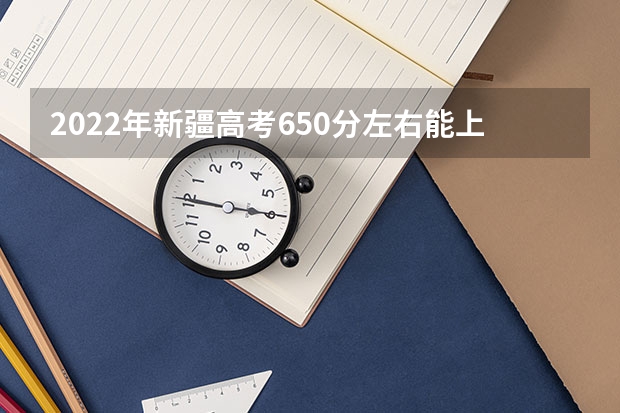 2022年新疆高考650分左右能上什么样的大学