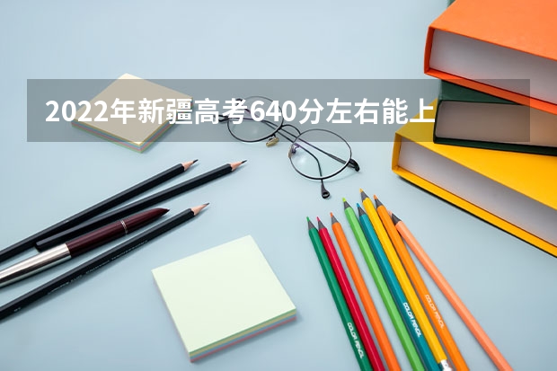 2022年新疆高考640分左右能上什么样的大学