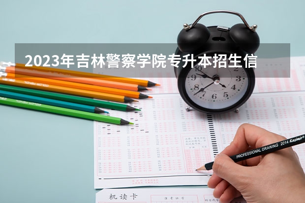 2023年吉林警察学院专升本招生信息 吉林警察学院排名情况