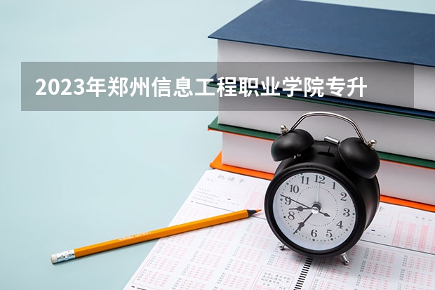 2023年郑州信息工程职业学院专升本招生信息 郑州信息工程职业学院排名情况