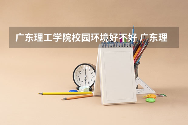 广东理工学院校园环境好不好 广东理工学院宿舍有没有空调