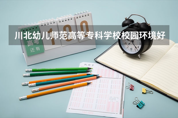 川北幼儿师范高等专科学校校园环境好不好 川北幼儿师范高等专科学校宿舍有没有空调