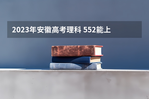 2023年安徽高考理科 552能上什么大学