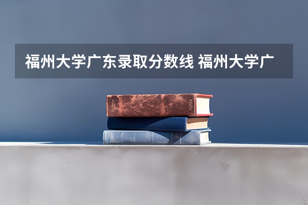 福州大学广东录取分数线 福州大学广东招生人数