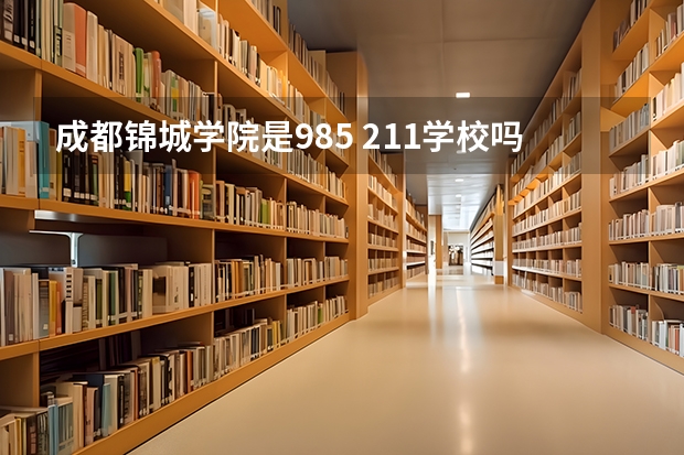 成都锦城学院是985 211学校吗 成都锦城学院学费贵不贵