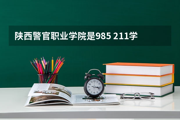 陕西警官职业学院是985 211学校吗 陕西警官职业学院学费贵不贵