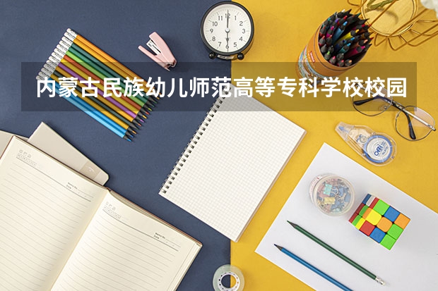 内蒙古民族幼儿师范高等专科学校校园环境好不好 内蒙古民族幼儿师范高等专科学校宿舍有没有空调