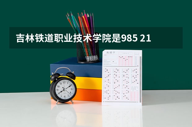 吉林铁道职业技术学院是985 211学校吗 吉林铁道职业技术学院学费贵不贵