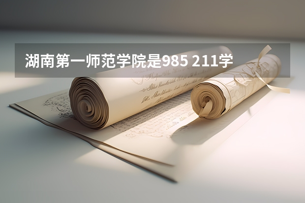 湖南第一师范学院是985 211学校吗 湖南第一师范学院学费贵不贵