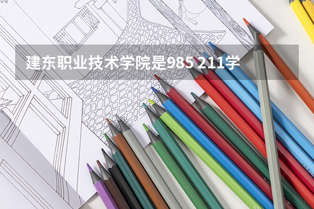 建东职业技术学院是985 211学校吗 建东职业技术学院学费贵不贵