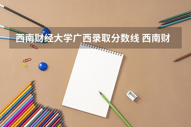 西南财经大学广西录取分数线 西南财经大学广西招生人数