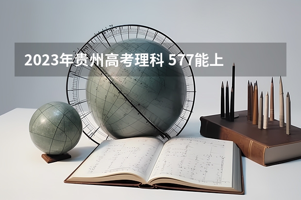 2023年贵州高考理科 577能上什么大学