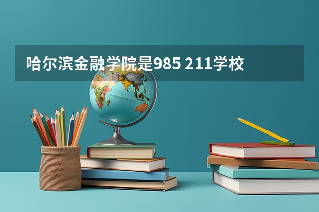 哈尔滨金融学院是985 211学校吗 哈尔滨金融学院学费贵不贵