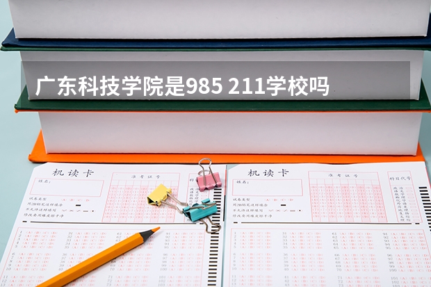 广东科技学院是985 211学校吗 广东科技学院学费贵不贵
