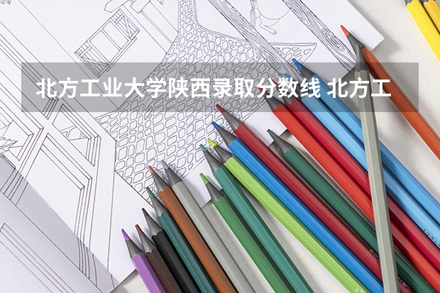 北方工业大学陕西录取分数线 北方工业大学陕西招生人数