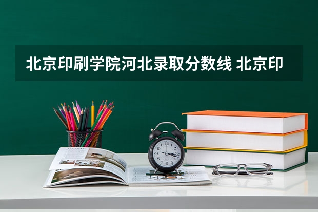北京印刷学院河北录取分数线 北京印刷学院河北招生人数