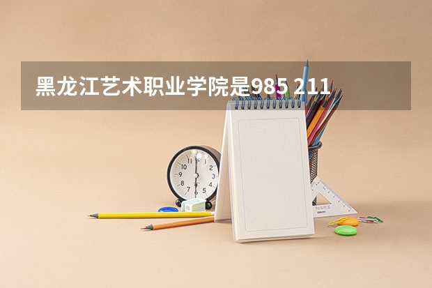 黑龙江艺术职业学院是985 211学校吗 黑龙江艺术职业学院学费贵不贵