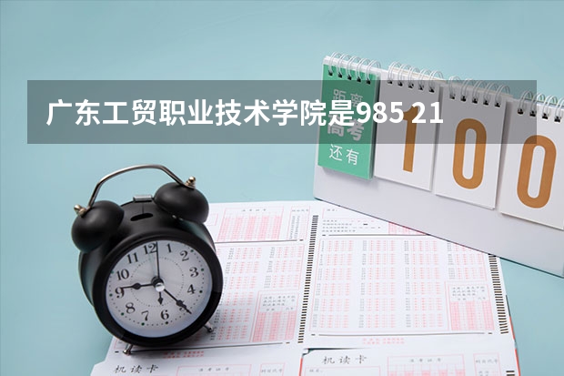 广东工贸职业技术学院是985 211学校吗 广东工贸职业技术学院学费贵不贵