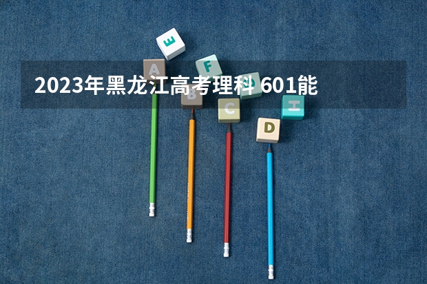 2023年黑龙江高考理科 601能上什么大学
