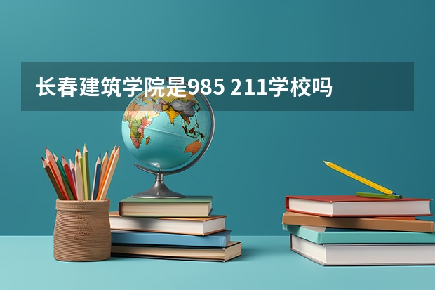 长春建筑学院是985 211学校吗 长春建筑学院学费贵不贵