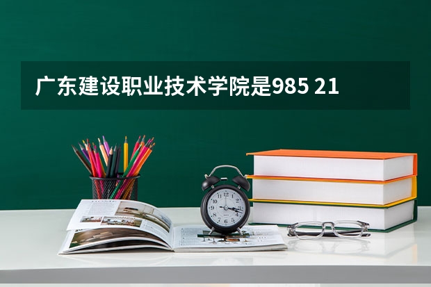 广东建设职业技术学院是985 211学校吗 广东建设职业技术学院学费贵不贵