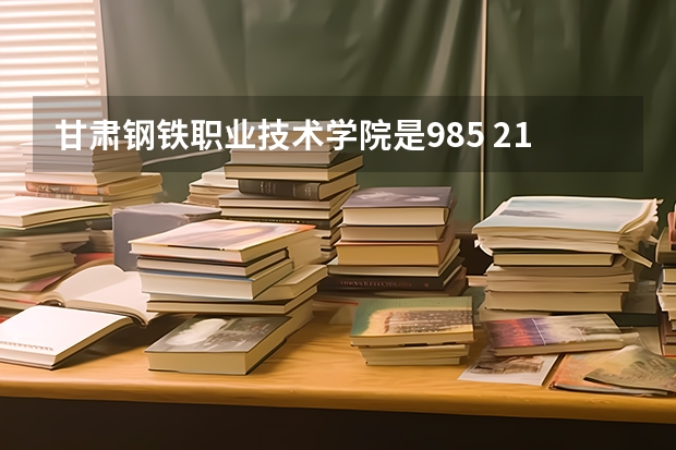 甘肃钢铁职业技术学院是985 211学校吗 甘肃钢铁职业技术学院学费贵不贵