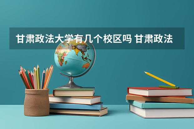 甘肃政法大学有几个校区吗 甘肃政法大学学校面积有多大