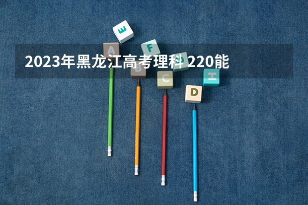 2023年黑龙江高考理科 220能上什么大学