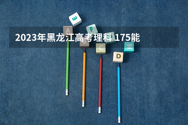 2023年黑龙江高考理科 175能上什么大学