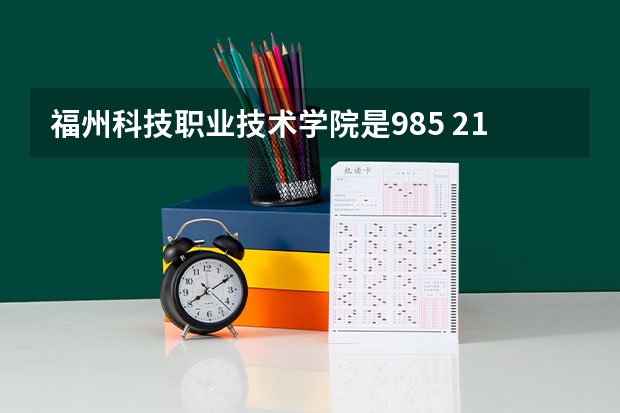 福州科技职业技术学院是985 211学校吗 福州科技职业技术学院学费贵不贵