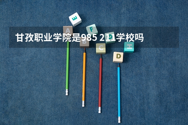 甘孜职业学院是985 211学校吗 甘孜职业学院学费贵不贵
