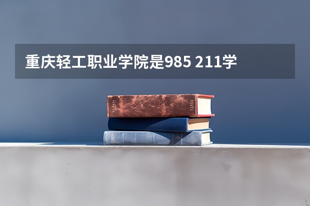 重庆轻工职业学院是985 211学校吗 重庆轻工职业学院学费贵不贵