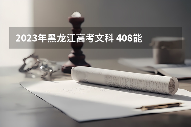2023年黑龙江高考文科 408能上什么大学