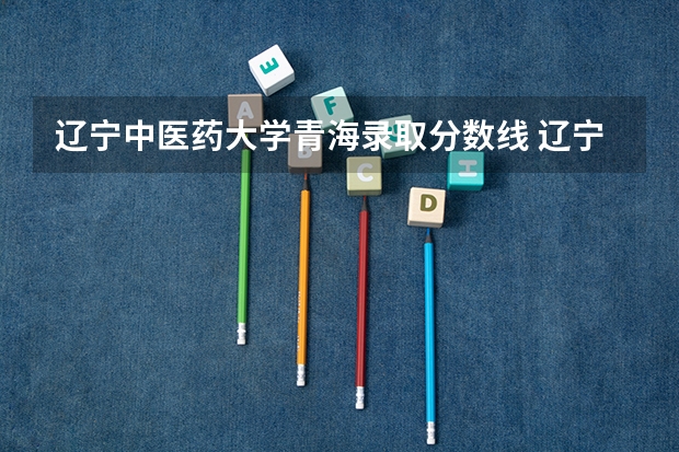 辽宁中医药大学青海录取分数线 辽宁中医药大学青海招生人数