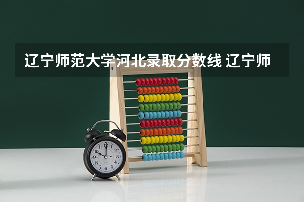 辽宁师范大学河北录取分数线 辽宁师范大学河北招生人数
