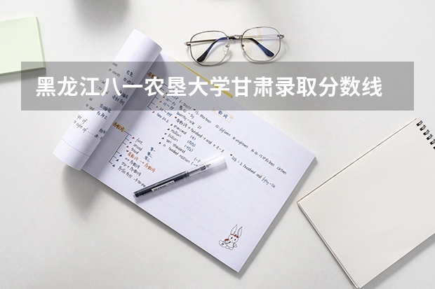 黑龙江八一农垦大学甘肃录取分数线 黑龙江八一农垦大学甘肃招生人数