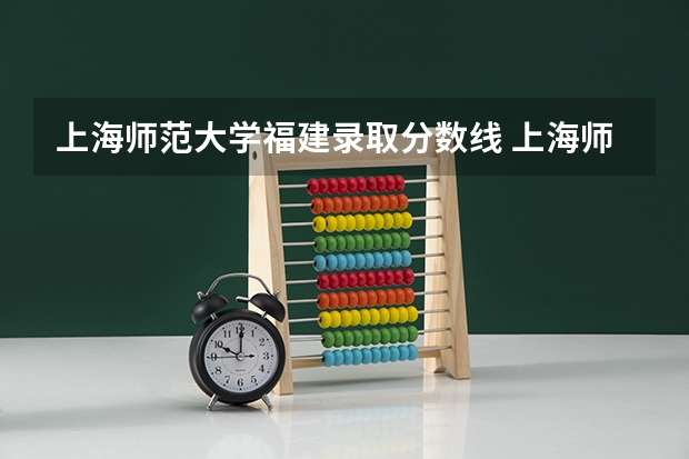上海师范大学福建录取分数线 上海师范大学福建招生人数