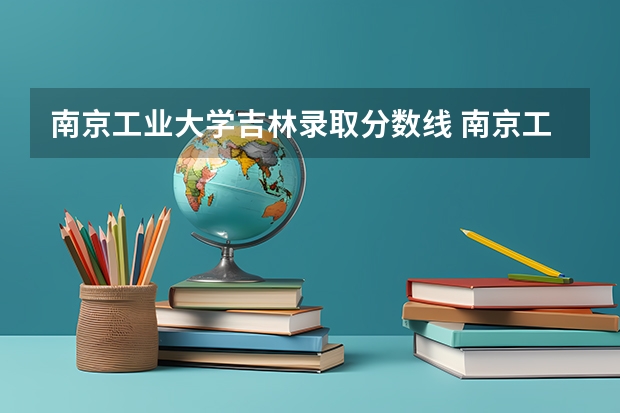 南京工业大学吉林录取分数线 南京工业大学吉林招生人数