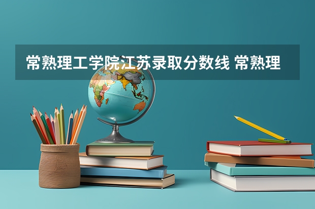 常熟理工学院江苏录取分数线 常熟理工学院江苏招生人数