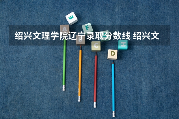 绍兴文理学院辽宁录取分数线 绍兴文理学院辽宁招生人数