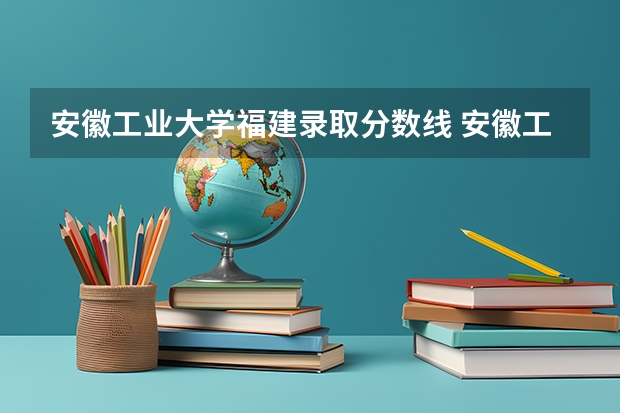 安徽工业大学福建录取分数线 安徽工业大学福建招生人数