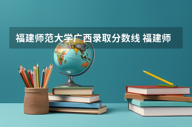 福建师范大学广西录取分数线 福建师范大学广西招生人数