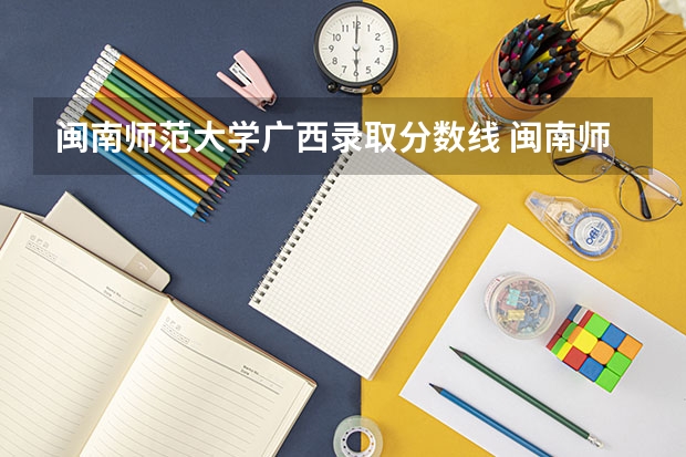 闽南师范大学广西录取分数线 闽南师范大学广西招生人数