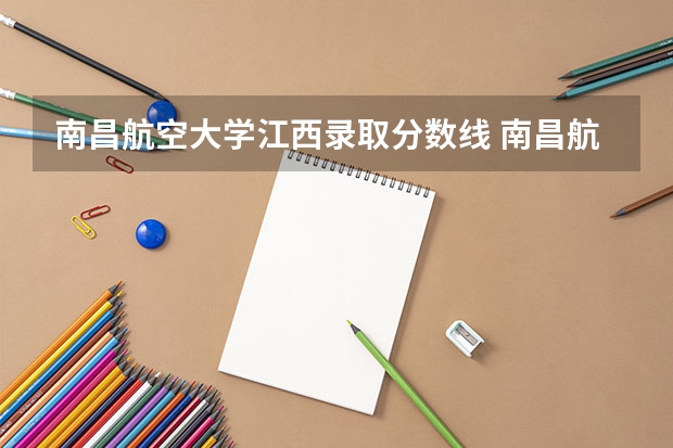 南昌航空大学江西录取分数线 南昌航空大学江西招生人数