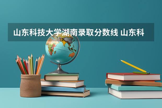 山东科技大学湖南录取分数线 山东科技大学湖南招生人数