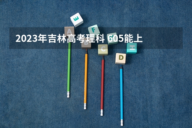 2023年吉林高考理科 605能上什么大学