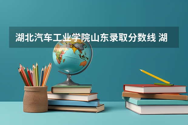 湖北汽车工业学院山东录取分数线 湖北汽车工业学院山东招生人数