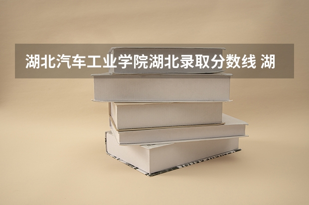 湖北汽车工业学院湖北录取分数线 湖北汽车工业学院湖北招生人数