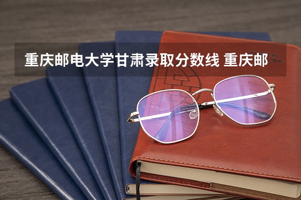重庆邮电大学甘肃录取分数线 重庆邮电大学甘肃招生人数
