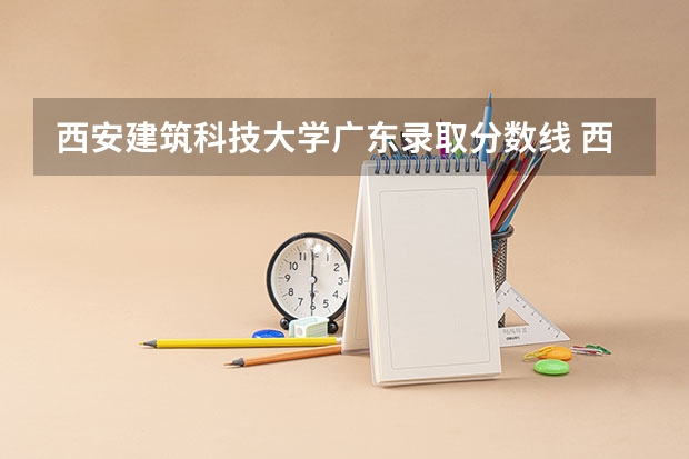 西安建筑科技大学广东录取分数线 西安建筑科技大学广东招生人数